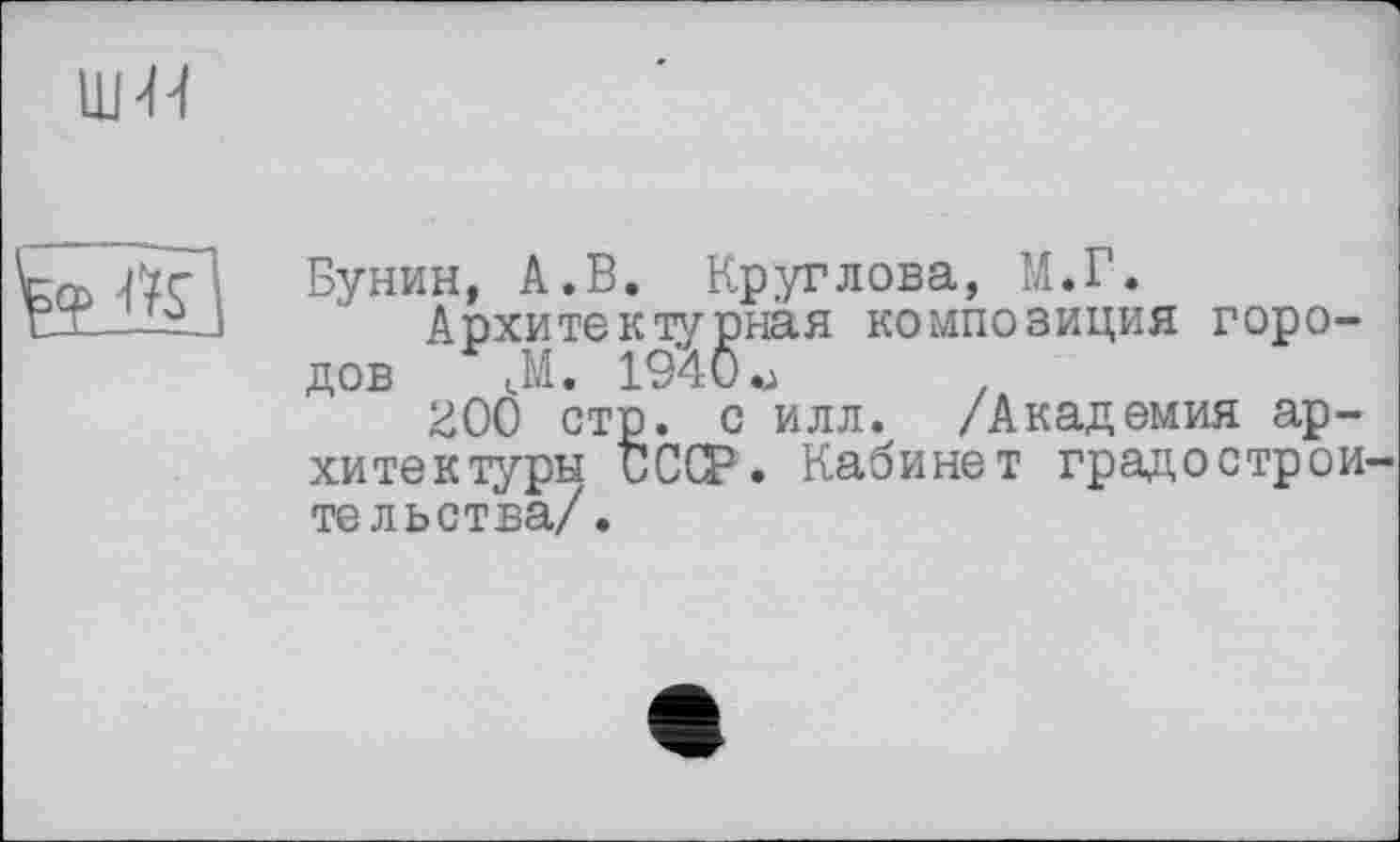 ﻿ш-н

Бунин, А.В. Круглова, М.Г.
Архитектурная композиция городов JA. 1940 .j
^00 стр. с илл. /Академия архитектуры СССР. Кабинет градострои тельства/.